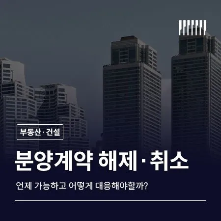 분양계약 해제·취소, 언제 가능하고 어떻게 대응해야 할까?